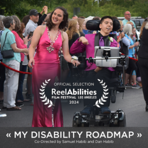 "My Disability Roadmap". Co-directed by Samueal Habib and Dan Habib. ReelAbilities Film Festival Los Angeles 2024 Official Selection Laurel. A girl in a long pink dress with a boy in a pink suit who is sitting in a power wheel chair. Behind them is a crowd surrounded by red velvet ropes.